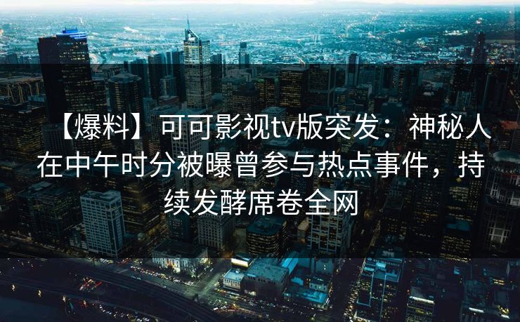 【爆料】可可影视tv版突发：神秘人在中午时分被曝曾参与热点事件，持续发酵席卷全网
