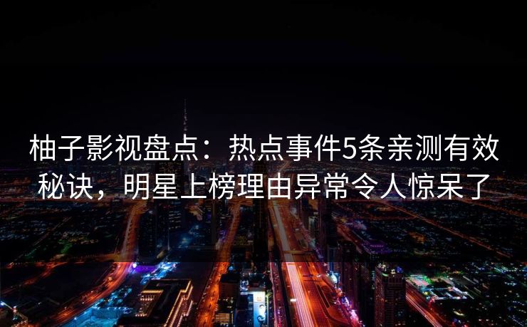 柚子影视盘点：热点事件5条亲测有效秘诀，明星上榜理由异常令人惊呆了