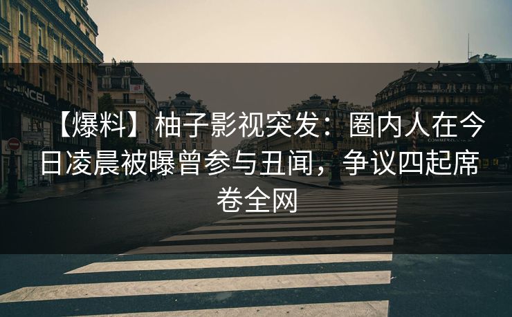 【爆料】柚子影视突发：圈内人在今日凌晨被曝曾参与丑闻，争议四起席卷全网