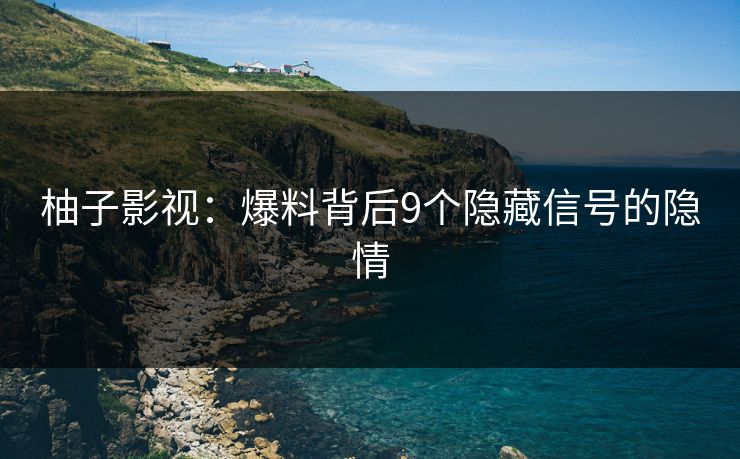 柚子影视：爆料背后9个隐藏信号的隐情