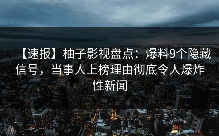 【速报】柚子影视盘点:爆料9个隐藏信号,当事人上榜理由彻底令人爆炸性新闻 【速报】柚子影视盘点:爆料9个隐藏信号,当事人上榜理由彻底令人爆炸性新闻