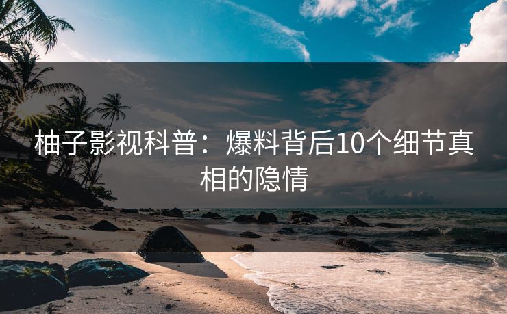 柚子影视科普：爆料背后10个细节真相的隐情