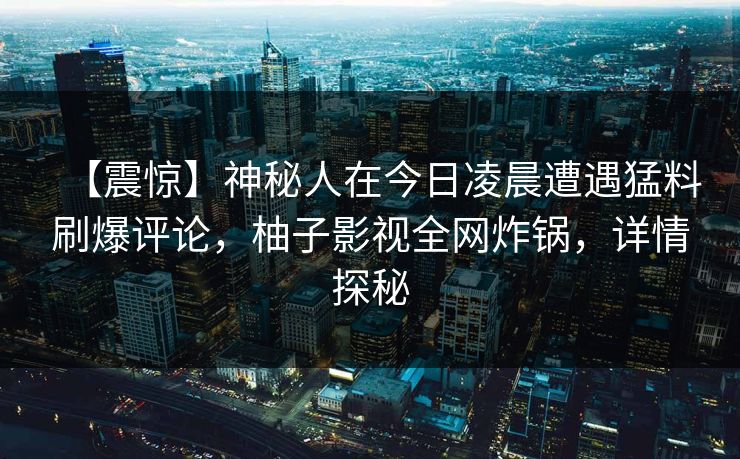 【震惊】神秘人在今日凌晨遭遇猛料刷爆评论，柚子影视全网炸锅，详情探秘