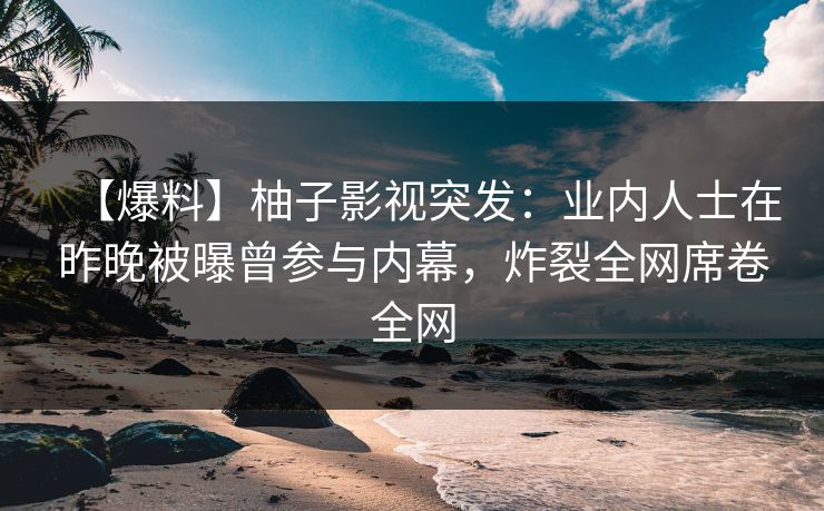 【爆料】柚子影视突发：业内人士在昨晚被曝曾参与内幕，炸裂全网席卷全网