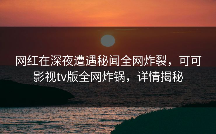网红在深夜遭遇秘闻全网炸裂，可可影视tv版全网炸锅，详情揭秘