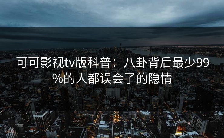 可可影视tv版科普:八卦背后最少99%的人都误会了的隐情 可可影视tv版科普:八卦背后最少99%的人都误会了的隐情