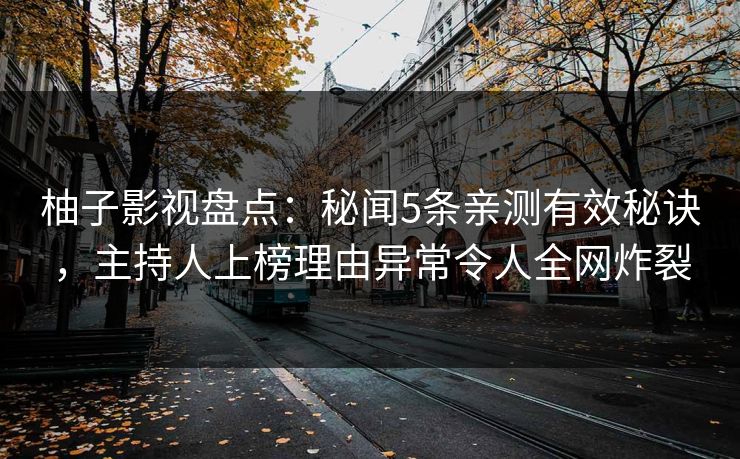 柚子影视盘点：秘闻5条亲测有效秘诀，主持人上榜理由异常令人全网炸裂