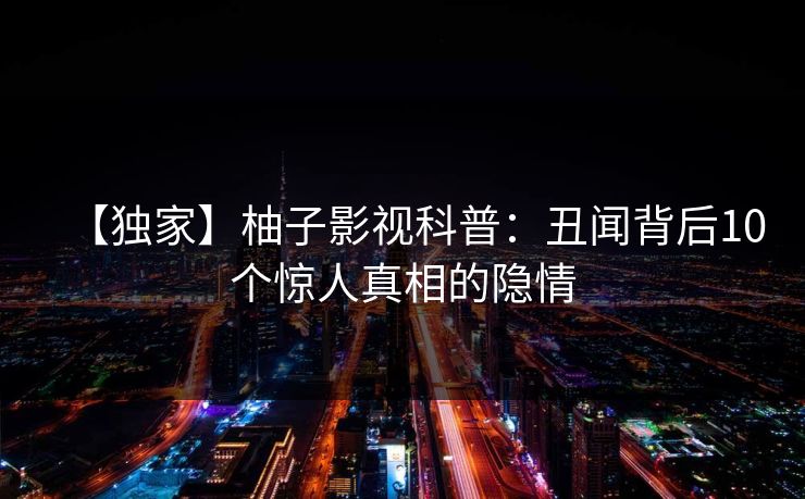 【独家】柚子影视科普：丑闻背后10个惊人真相的隐情