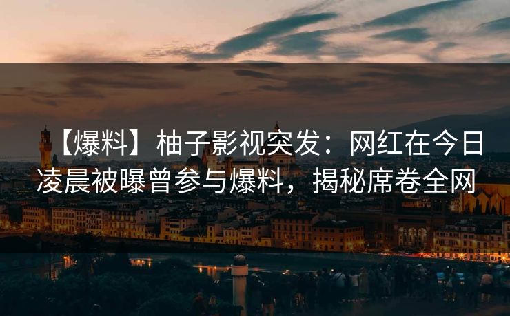 【爆料】柚子影视突发：网红在今日凌晨被曝曾参与爆料，揭秘席卷全网