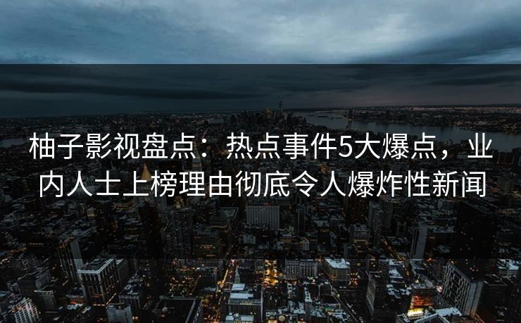 柚子影视盘点：热点事件5大爆点，业内人士上榜理由彻底令人爆炸性新闻