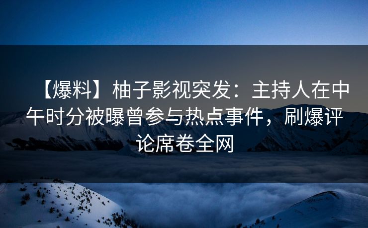 【爆料】柚子影视突发:主持人在中午时分被曝曾参与热点事件,刷爆评论席卷全网 【爆料】柚子影视突发:主持人在中午时分被曝曾参与热点事件,刷爆评论席卷全网