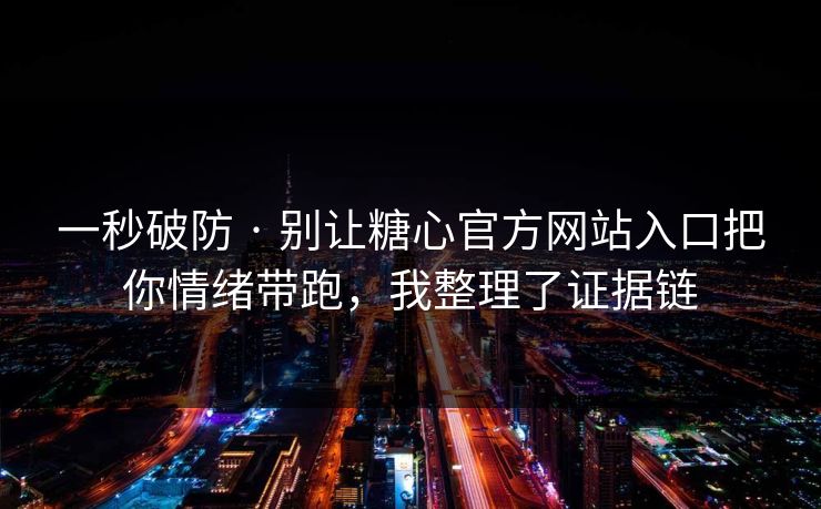 一秒破防 · 别让糖心官方网站入口把你情绪带跑，我整理了证据链