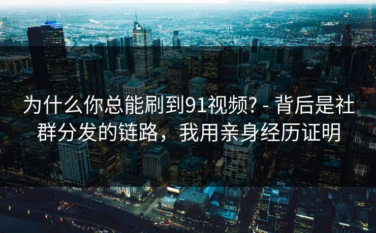 为什么你总能刷到91视频? - 背后是社群分发的链路,我用亲身经历证明 为什么你总能刷到91视频? - 背后是社群分发的链路,我用亲身经历证明
