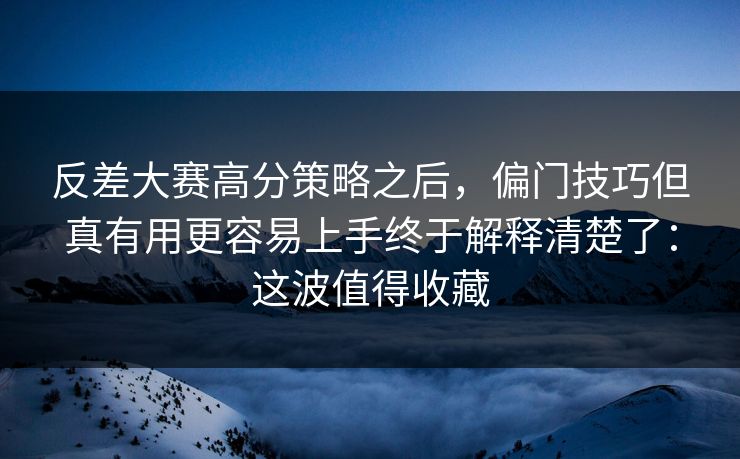 反差大赛高分策略之后，偏门技巧但真有用更容易上手终于解释清楚了：这波值得收藏