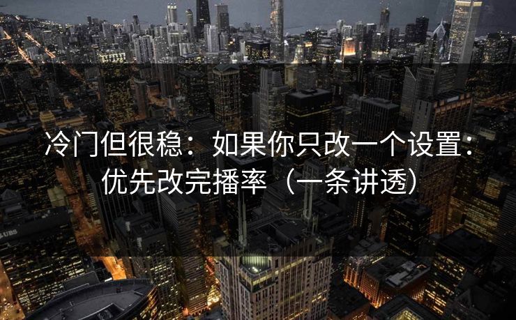 冷门但很稳：如果你只改一个设置：优先改完播率（一条讲透）