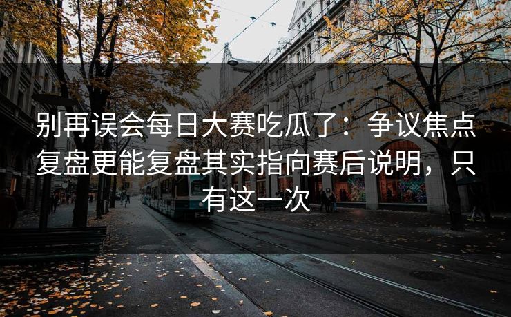 别再误会每日大赛吃瓜了:争议焦点复盘更能复盘其实指向赛后说明,只有这一次 别再误会每日大赛吃瓜了:争议焦点复盘更能复盘其实指向赛后说明,只有这一次