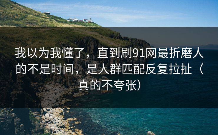 我以为我懂了，直到刷91网最折磨人的不是时间，是人群匹配反复拉扯（真的不夸张）
