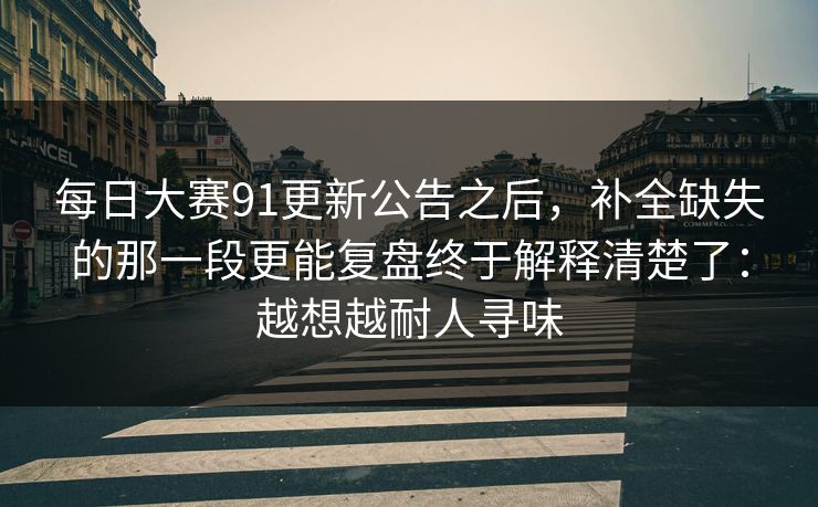 每日大赛91更新公告之后，补全缺失的那一段更能复盘终于解释清楚了：越想越耐人寻味