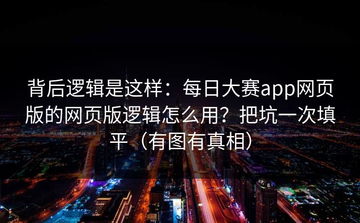 背后逻辑是这样：每日大赛app网页版的网页版逻辑怎么用？把坑一次填平（有图有真相）
