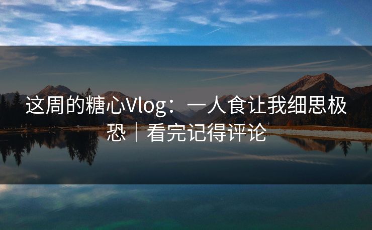 这周的糖心Vlog：一人食让我细思极恐｜看完记得评论