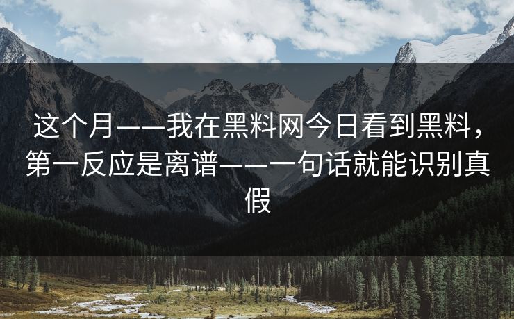 这个月——我在黑料网今日看到黑料，第一反应是离谱——一句话就能识别真假