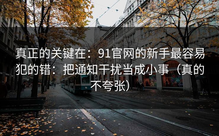 真正的关键在：91官网的新手最容易犯的错：把通知干扰当成小事（真的不夸张）