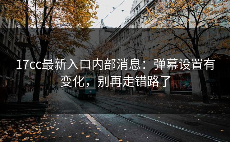 17cc最新入口内部消息：弹幕设置有变化，别再走错路了