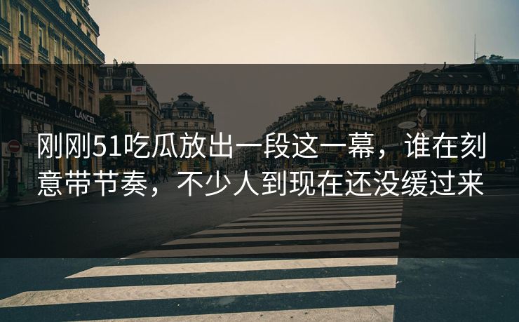 刚刚51吃瓜放出一段这一幕,谁在刻意带节奏,不少人到现在还没缓过来 刚刚51吃瓜放出一段这一幕,谁在刻意带节奏,不少人到现在还没缓过来