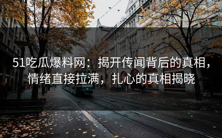 51吃瓜爆料网:揭开传闻背后的真相,情绪直接拉满,扎心的真相揭晓 51吃瓜爆料网:揭开传闻背后的真相,情绪直接拉满,扎心的真相揭晓